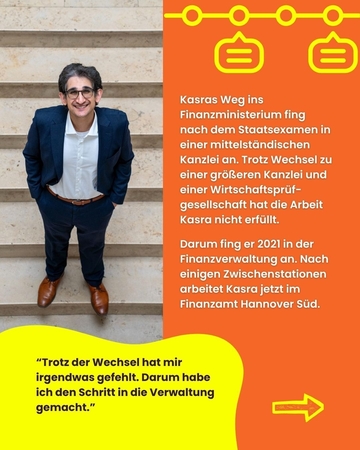 Kasras Weg fing nach dem Studium einer Kanzlei an. Später wechselte er in eine größere Kanzlei und Wirtschaftsprüfungsgesellschaft. Die Arbeit hat ihn nicht erfüllt, darum hat er 2021 in der Finanzverwaltung angefangen.